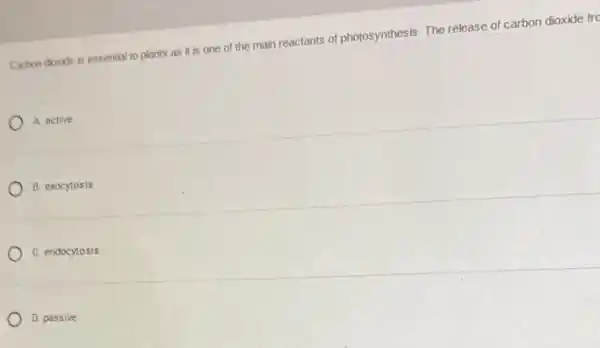 Carbon double is essential to plants as it is one of the main reactants of photosynthesis. The release of carbon dioxide fro
A active
B. exocytosis
C. endocytosis
D. passive