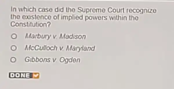 In which case did the Supreme Court recognize
the existence of implied powers within the
Constitution?
Marbury v Madison
McCulloch v Maryland
Gibbons v Ogden