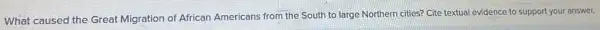 What caused the Great Migration of African Americans from the South to large Northern cities?Cite textual evidence to support your answer.
