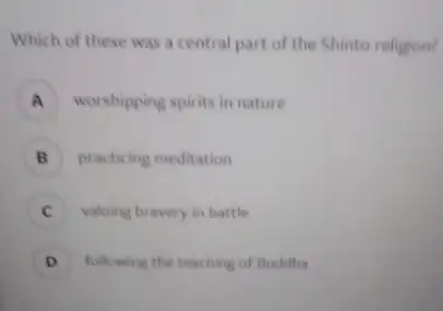 Which of these was a central part of the Shinto religion?
A worshipping spirits in nature
B ) practicing meditation
C valuing bravery in battle
D following the teaching of Buddha