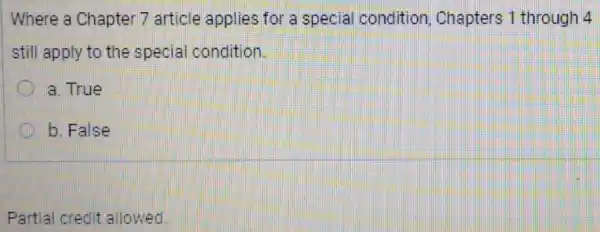 Where a Chapter 7 article applies for a special condition Chapters 1 through 4
still apply to the special condition.
a. True
b. False
Partial credit allowed