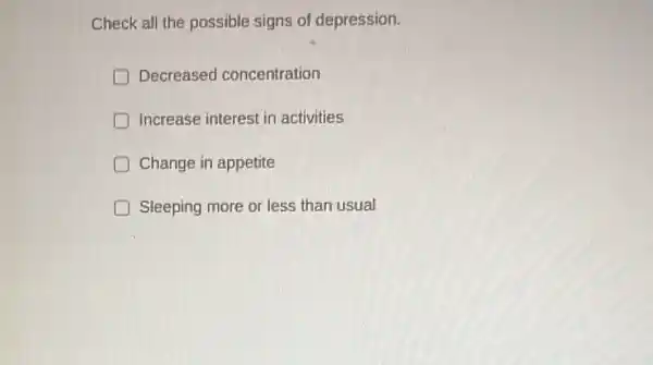 Check all the possible signs of depression.
D Decreased concentration
Increase interest in activities
D Change in appetite
Sleeping more or less than usual