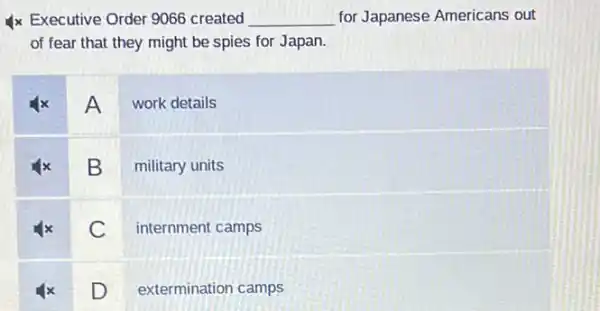 checkmark times Executive Order 9066 created for Japanese Americans out of fear that they might be spies for Japan.

 mathbf(4 x) & A & work details 
 mathbf(4 x) & B & military units 
 mathbf(4 x) & C & internment camps 
 mathbf(4 x) & D & extermination camps