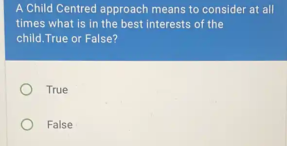 A Child Centred approach means to consider at all
times what is in the best interests of the
child. True or False?
True
False