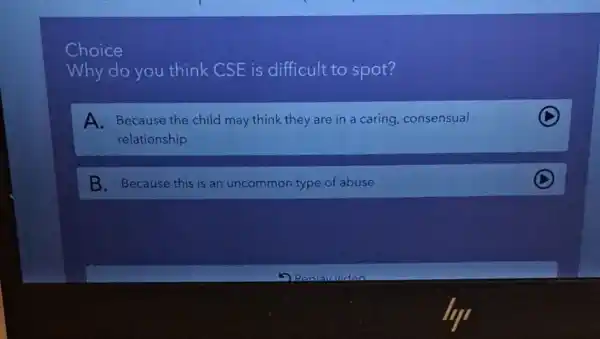 Choice
Why do you think CSE is difficult to spot?
A. Because the child may think they are in a caring, consensual
relationship
C
B. Because this is an uncommon type of abuse
C