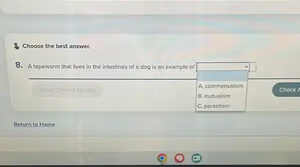 Choose the best answer.
8. A tapeworm that lives in the intestines of a dog is an example of
square  A. commensalism
B. mutualism