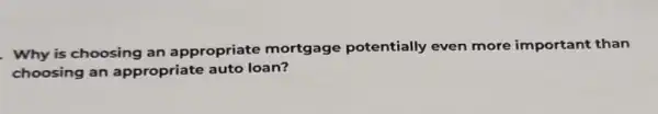 Why is choosing an appropriate mortgage potentially even more important than
choosing an appropriate auto loan?