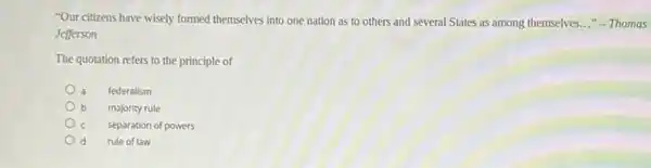 "Our citizens have wisely formed themselves into one nation as to others and several States as among themselves..." -Thomas
Jefferson
The quotation refers to the principle of
federalism
majority rule
separation of powers
rule of law