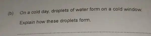 On a cold day,droplets of water form on a cold window.
Explain how these droplets form.
__