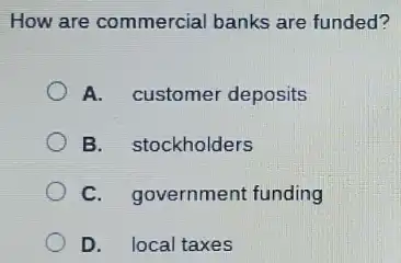 How are commercial banks are funded?
A. customer deposits
B. stockholders
C. government funding
D. local taxes