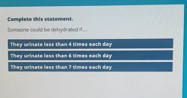 Complete this statement.
Someone could be dehydrated if __
They urinate less than 4 times each day
They urinate less than 5 times each day
They urinate less than 7 times each day