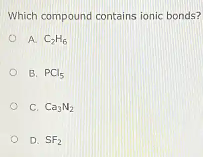 Which compound contains ionic bonds?
A. C_(2)H_(6)
B. PCl_(5)
C. Ca_(3)N_(2)
D. SF_(2)