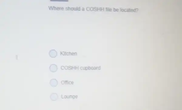 Where should a COSHH file be located?
Kitchen
COSHH cupboard
Office
Lounge