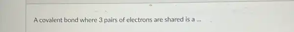 A covalent bond where 3 pairs of electrons are shared is a __