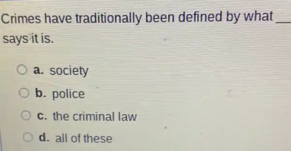 Crimes have tr aditionally been defined by what __
says it is.
a. society
b. police
c. the criminal law
d. all of these