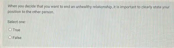 When you decide that you want to end an unhealthy relationship, it is important to clearly state your
position to the other person.
Select one:
True
False