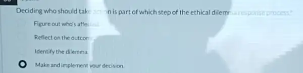 Deciding who should take action is part of which step of the ethical dilemma response process?
Figure out who's affected
Reflect on the outcom
Identify the dilemma
Make and implement your decision