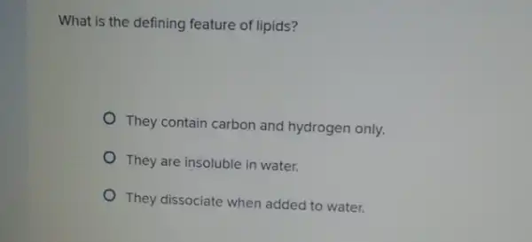 What is the defining feature of lipids?
They contain carbon and hydrogen only.
They are insoluble in water.
They dissociate when added to water.