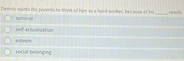 Dennis wants his parents to think of him as a hard worker because of his
__ needs.
survival
self-actualization
esteem
social belonging