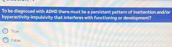 To be diagnosed with ADHD there must be a persistent pattern of inattention and/or
hyperactivity-impulsivity that interferes with functioning or development?
True
False