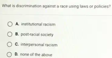 What is discrimination against a race using laws or policies?
A. institutional racism
B. post-racial society
C. interpersonal racism
D. none of the above