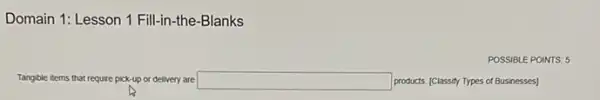 Domain 1: Lesson 1 Fill-in-the-Blanks
POSSIBLE POINTS: 5
Tangible items that require pick-up or delivery are square  products. [Classify Types of Businesses] disappointed