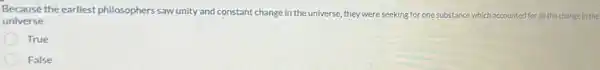 Because the earliest philosophers saw unity and constant change in the universe, they were seeking for one substance which accounted for all the change in the
universe
True
False