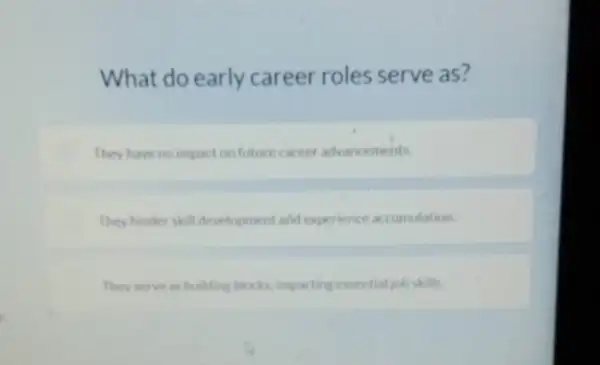 What do early career roles serve as?
They have no impact on future career advancements
They hinder skill development and experience accumulation.
They serve as building blocks imparting essential job skills.