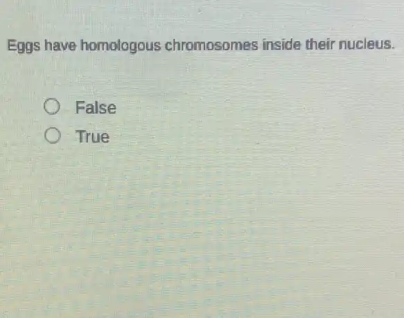 Eggs have homologous chromosomes inside their nucleus.
False
True