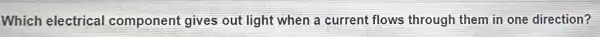 Which electrical component gives out light when a current flows through them in one direction?