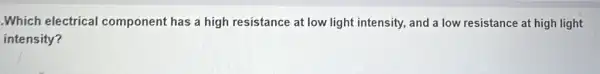 Which electrical component has a high resistance at low light intensity, and a low resistance at high light
intensity?