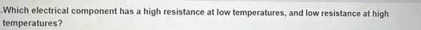 .Which electrical component has a high resistance at low temperatures, and low resistance at high
temperatures?