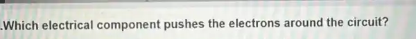 Which electrical component pushes the electrons around the circuit?