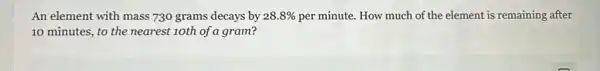 An element with mass 730 grams decays by 28.8%  per minute. How much of the element is remaining after
10 minutes, to the nearest 10th of a gram?