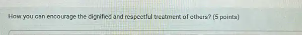 How you can encourage the dignified and respectful treatment of others? (5 points)