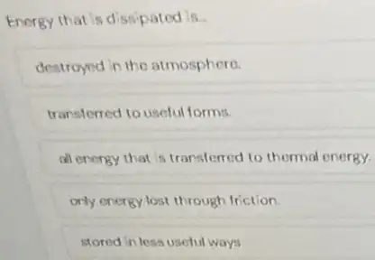 Energy that is dissipated is.
destroyed in the atmosphere.
transferred to useful forms.
all energy that is translemed to themal energy.
only energy lost through friction.
stored in less useful ways