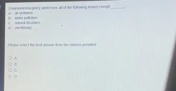 Environmental policy addresses all of the following issues except __
a. air pollution
b. water pollution
c. natural disasters
d. overfishing
Please select the best answer from the choices provided
A
B
C
D