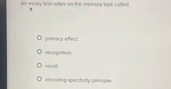 An essay test relies on the memory task called
primacy effect.
recognition.
recall.
encoding specificity principle.