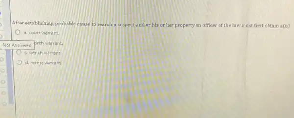 after establishing probable cause to search a suspect and or his or her property an officer of the law must first obtain a(n)
a. court warrant.
Not Answered Brch warrant
c. bench warrant
d. arrest warrant