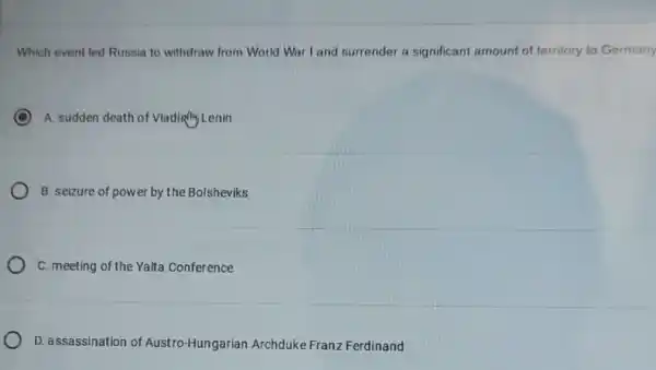 Which event led Russia to withdraw from World War I and surrender a significant amount of territory to Germany
C A. sudden death of Vlading Lenin
B. seizure of pow er by the Bolsheviks
C. meeting of the Yalta Conference
D. assassination of Austro-Hungarian Archduke Franz Ferdinand