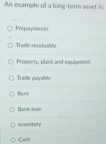 An example of a long-term asset is:
Prepayments
Trade receivable
Property, plant and equipment
Trade payable
Rent
Bank loan
Inventory
Cash