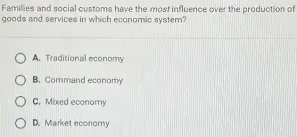 Families and social customs have the most influence over the production of
goods and services in which economic system?
A. Traditional economy
B. Command economy
C. Mixed economy
D. Market economy