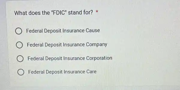 What does the "FDIC" stand for?
Federal Deposit Insurance Cause
Federal Deposit Insurance Company
Federal Deposit Insurance Corporation
Federal Deposit Insurance Care