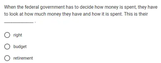 When the federal government has to decide how money is spent, they have
to look at how much money they have and how it is spent. This is their
__
right
budget
retirement