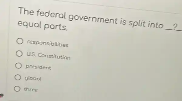 The federal government is split into
__ __ equal parts.	?
responsibilities
U.S. Constitution
president
globol
three