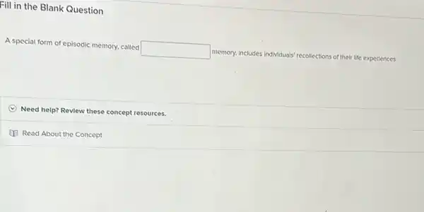 Fill in the Blank Question
A special form of episodic memory, called
square  memory, includes individuals recollections s of their life experiences.
Need help? Revlew these concept resources.
Read About the Concept