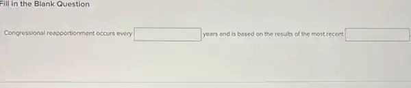 Fill in the Blank Question
Congressional reapportionment occurs rs every square  years and is based on the results of the most recent square  ionment o