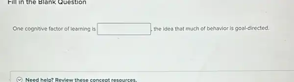 Fill in the Blank Question
One cognitive factor of learning is square  , the idea that much of behavior is goal-directed.
(C) Need help? Review these concept resources.