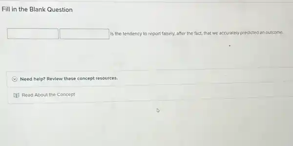 Fill in the Blank Question
square  square  is the tendency to report falsely, after the fact,that we accurately predicted an outcome.
C Need help? Revlew these concept resources.
Read About the Concept