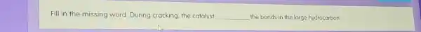 Fill in the missing word. During cracking the catalyst __ the bonds in the large hydrocarbon.